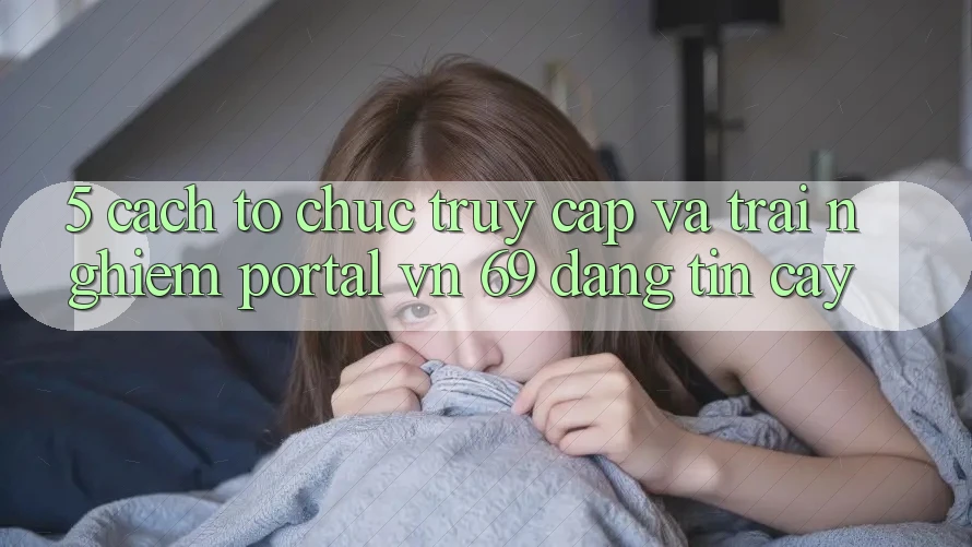 5. Cách tổ chức Truy Cập Và Trải Nghiệm Portal vn 69 Đáng tin cậy