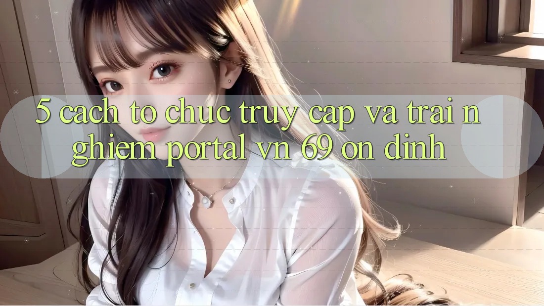 5. Cách tổ chức Truy Cập Và Trải Nghiệm Portal vn 69 Ổn định 5. Cách tổ chức Truy Cập Và Trải Nghiệm Portal vn 69 Ổn định
