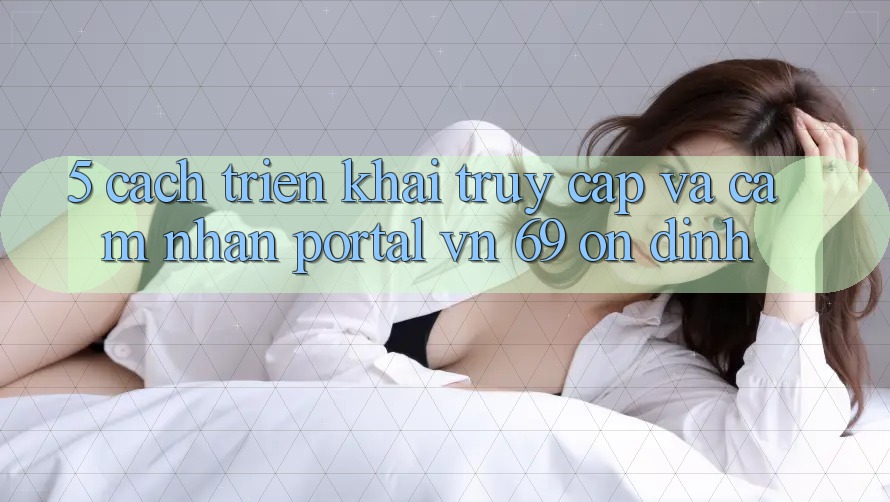 5. Cách triển khai Truy Cập Và Cảm nhận Portal vn 69 Ổn định 5. Cách triển khai Truy Cập Và Cảm nhận Portal vn 69 Ổn định
