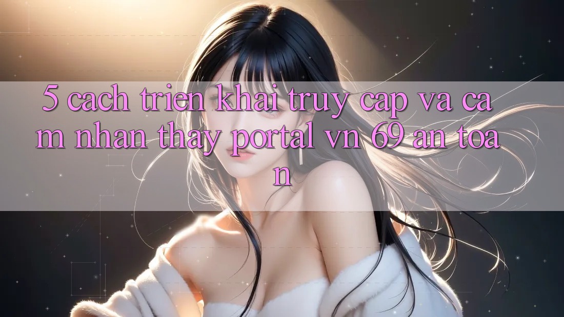 5. Cách triển khai Truy Cập Và Cảm nhận thấy Portal vn 69 An Toàn 5. Cách triển khai Truy Cập Và Cảm nhận thấy Portal vn 69 An Toàn