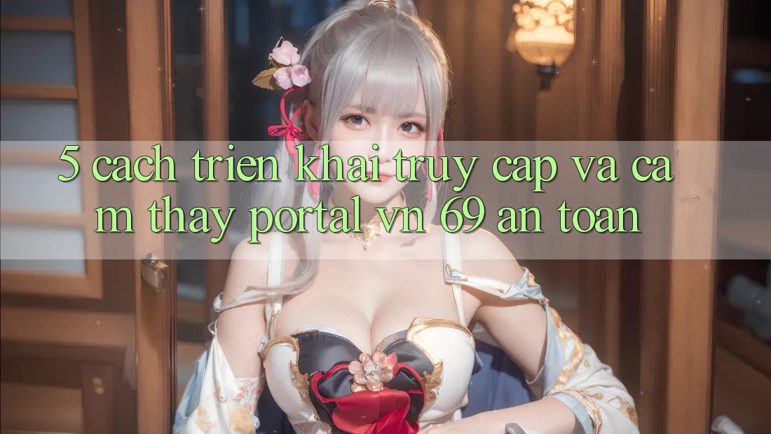 5. Cách triển khai Truy Cập Và Cảm thấy Portal vn 69 An Toàn 5. Cách triển khai Truy Cập Và Cảm thấy Portal vn 69 An Toàn