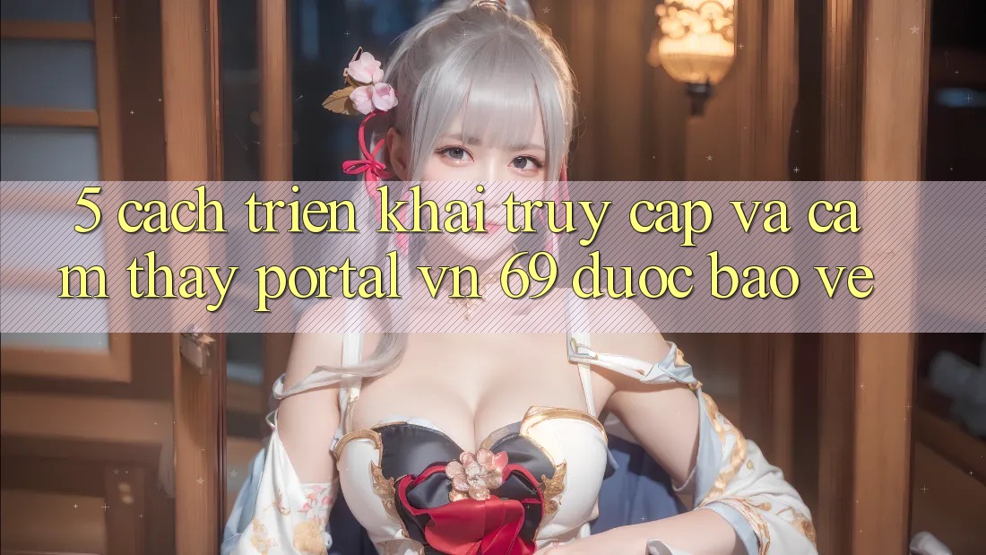 5. Cách triển khai Truy Cập Và Cảm thấy Portal vn 69 Được bảo vệ 5. Cách triển khai Truy Cập Và Cảm thấy Portal vn 69 Được bảo vệ