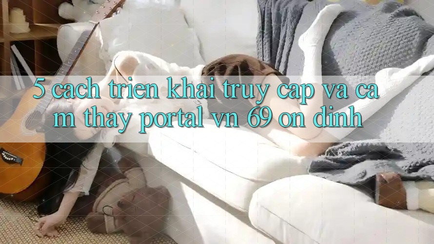 5. Cách triển khai Truy Cập Và Cảm thấy Portal vn 69 Ổn định