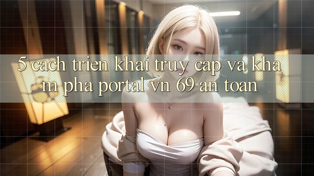 5. Cách triển khai Truy Cập Và Khám phá Portal vn 69 An Toàn