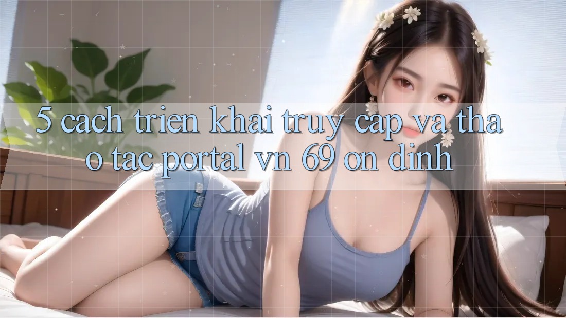 5. Cách triển khai Truy Cập Và Thao tác Portal vn 69 Ổn định 5. Cách triển khai Truy Cập Và Thao tác Portal vn 69 Ổn định