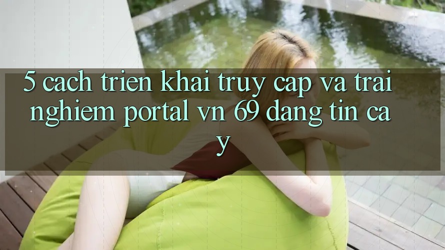 5. Cách triển khai Truy Cập Và Trải Nghiệm Portal vn 69 Đáng tin cậy