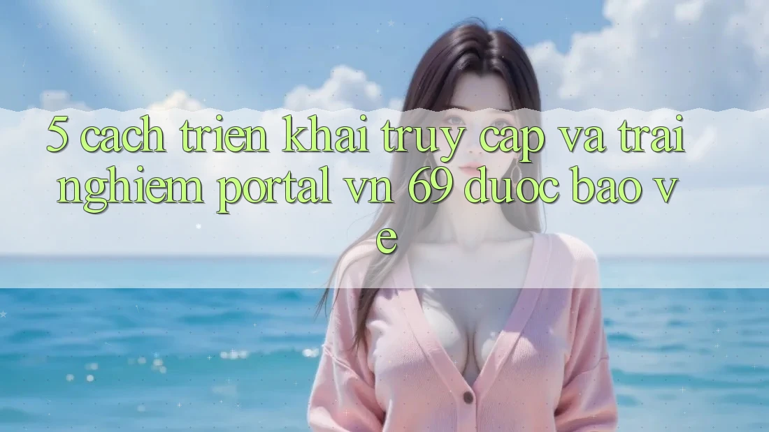 5. Cách triển khai Truy Cập Và Trải nghiệm Portal vn 69 Được bảo vệ