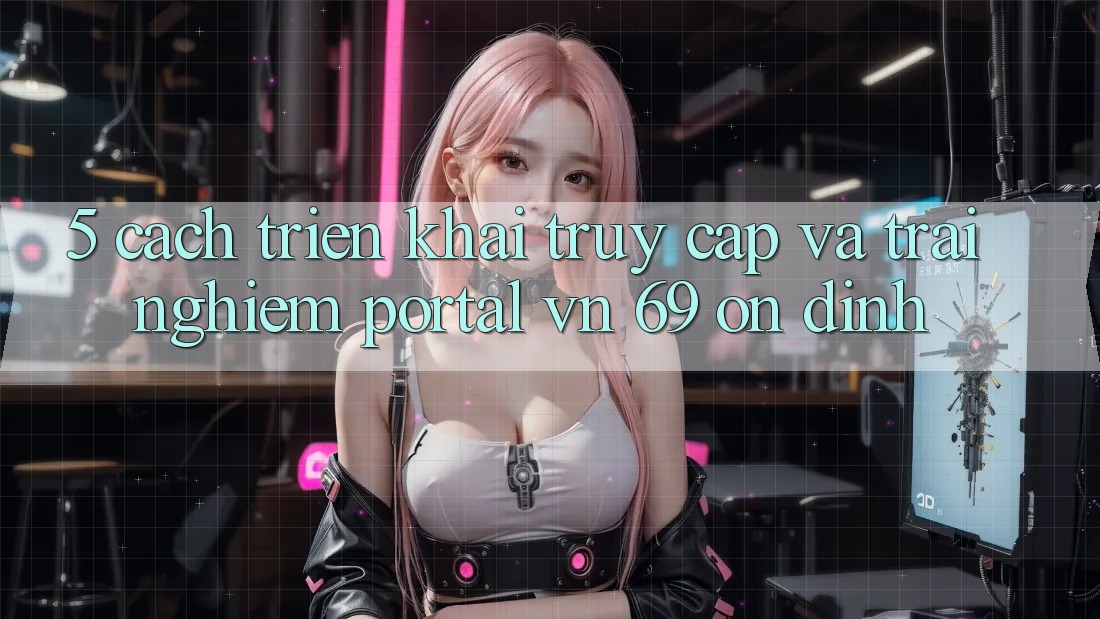 5. Cách triển khai Truy Cập Và Trải nghiệm Portal vn 69 Ổn định