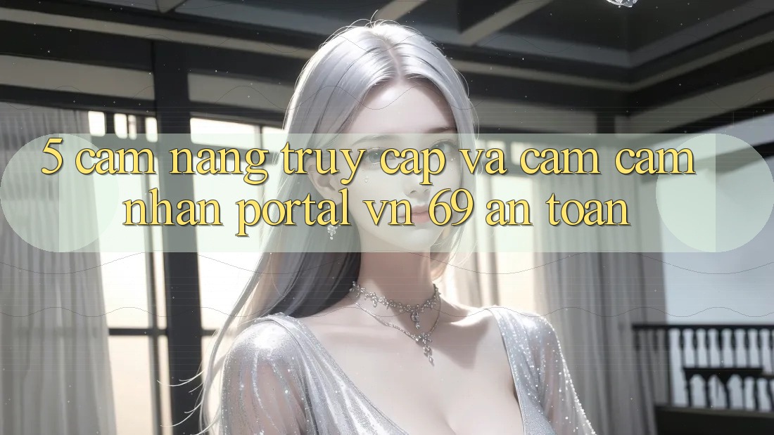 5. Cẩm nang Truy Cập Và Cảm cảm nhận Portal vn 69 An Toàn