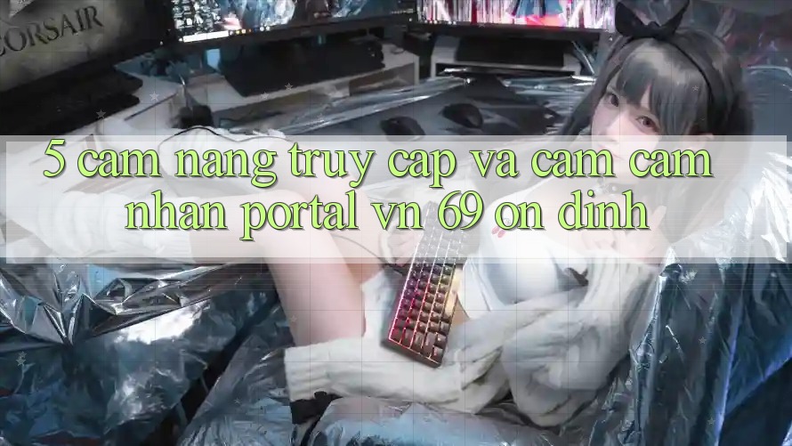 5. Cẩm nang Truy Cập Và Cảm cảm nhận Portal vn 69 Ổn định 5. Cẩm nang Truy Cập Và Cảm cảm nhận Portal vn 69 Ổn định