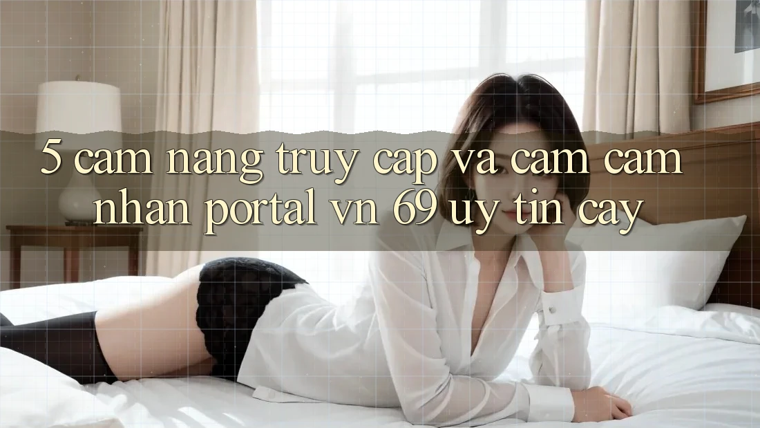 5. Cẩm nang Truy Cập Và Cảm cảm nhận Portal vn 69 Uy tín cậy