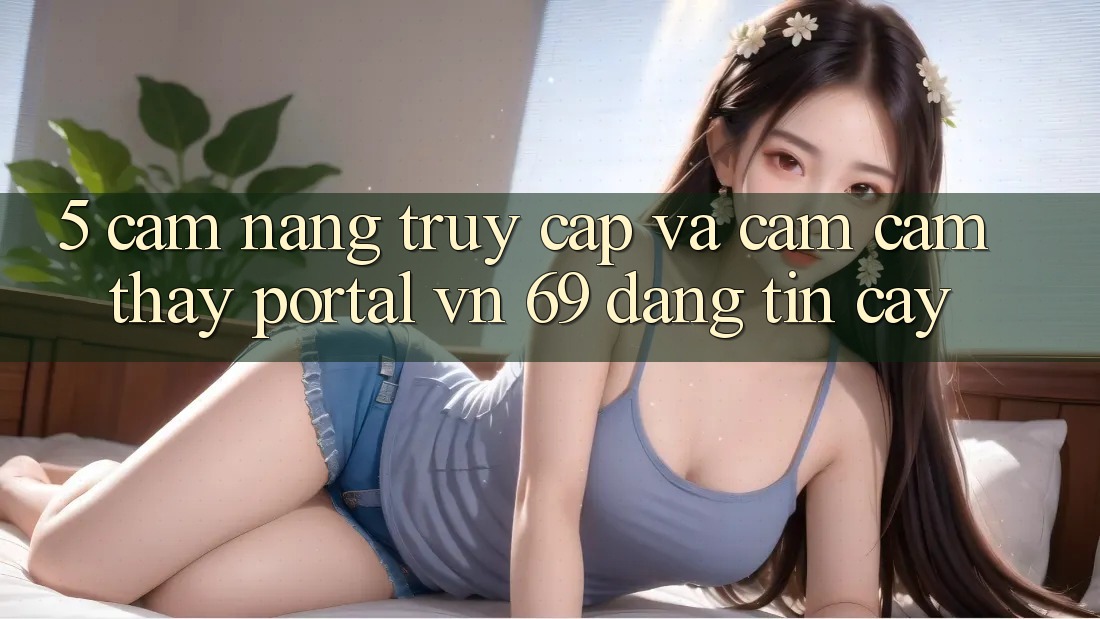 5. Cẩm nang Truy Cập Và Cảm cảm thấy Portal vn 69 Đáng tin cậy