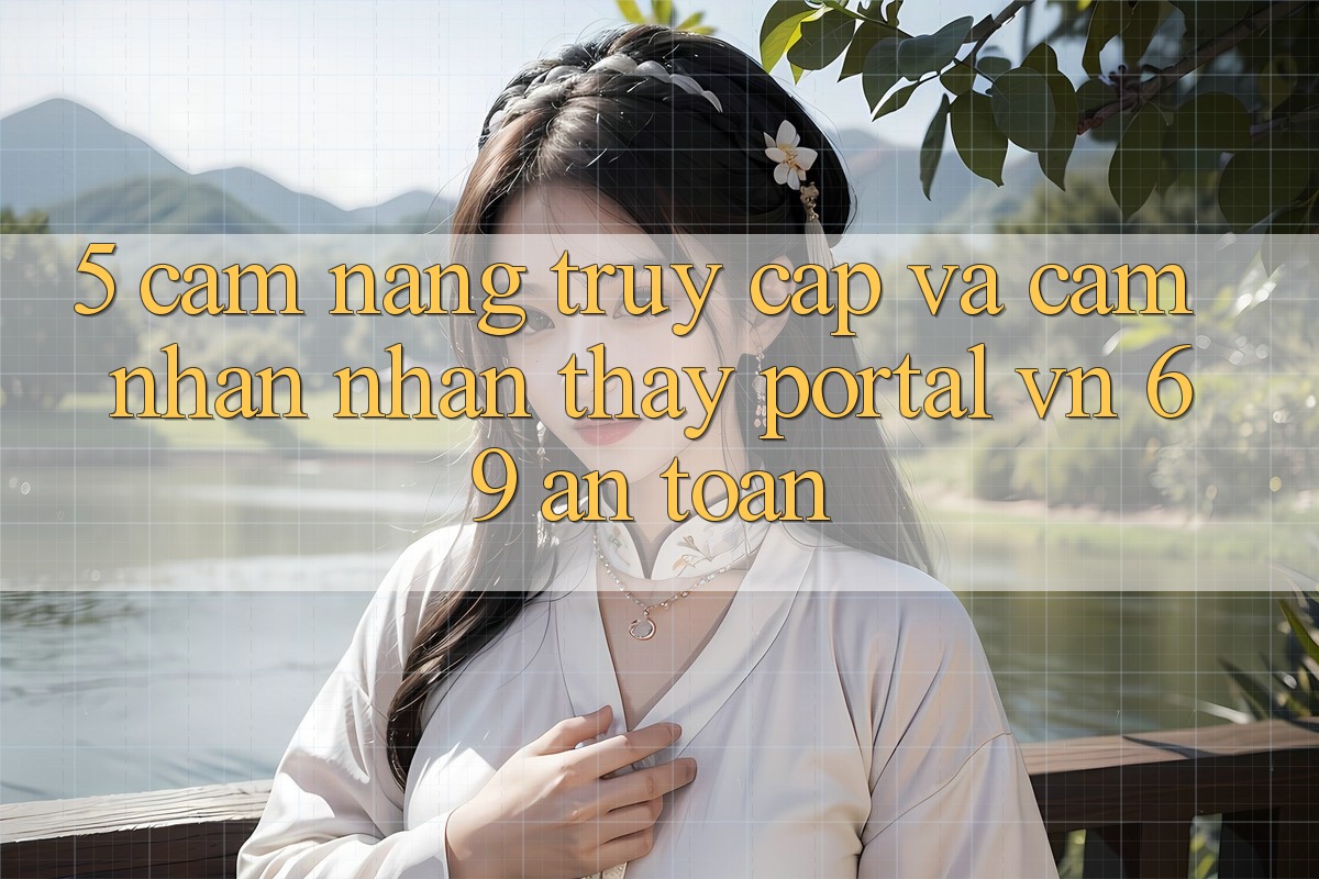 5. Cẩm nang Truy Cập Và Cảm nhận nhận thấy Portal vn 69 An Toàn