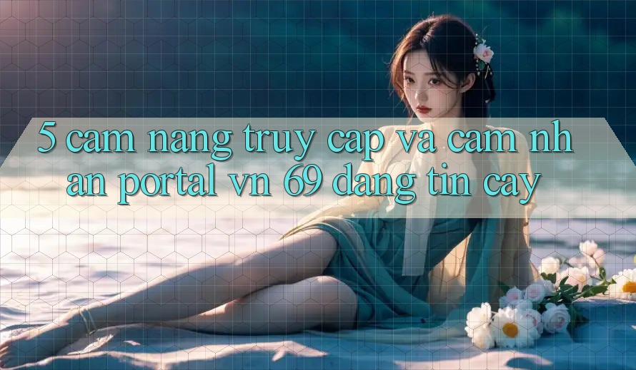 5. Cẩm nang Truy Cập Và Cảm nhận Portal vn 69 Đáng tin cậy 5. Cẩm nang Truy Cập Và Cảm nhận Portal vn 69 Đáng tin cậy