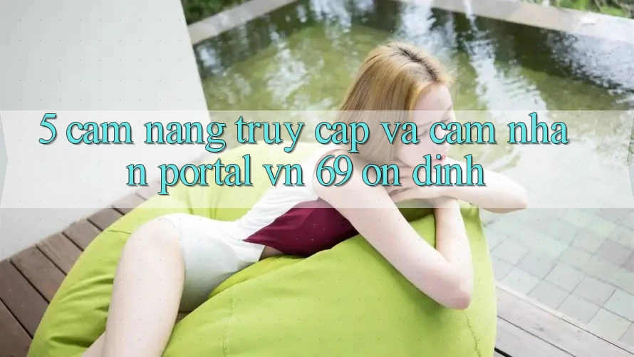 5. Cẩm nang Truy Cập Và Cảm nhận Portal vn 69 Ổn định 5. Cẩm nang Truy Cập Và Cảm nhận Portal vn 69 Ổn định