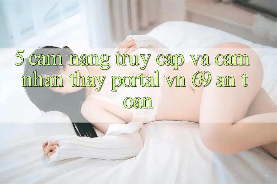 5. Cẩm nang Truy Cập Và Cảm nhận thấy Portal vn 69 An Toàn 5. Cẩm nang Truy Cập Và Cảm nhận thấy Portal vn 69 An Toàn