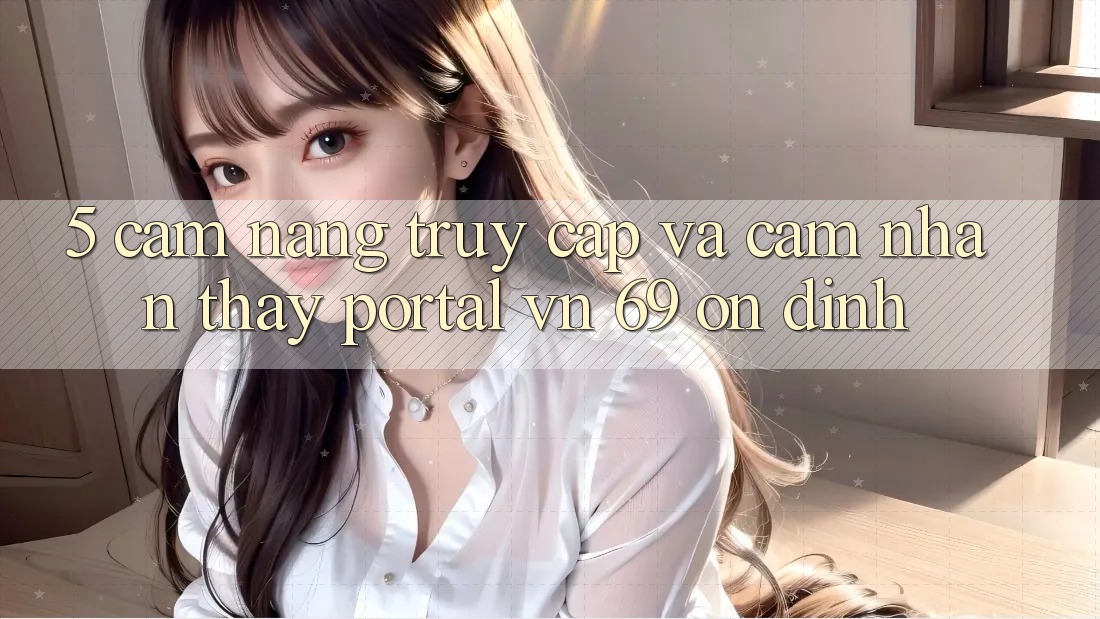 5. Cẩm nang Truy Cập Và Cảm nhận thấy Portal vn 69 Ổn định 5. Cẩm nang Truy Cập Và Cảm nhận thấy Portal vn 69 Ổn định