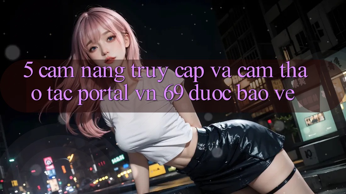 5. Cẩm nang Truy Cập Và Cảm thao tác Portal vn 69 Được bảo vệ 5. Cẩm nang Truy Cập Và Cảm thao tác Portal vn 69 Được bảo vệ