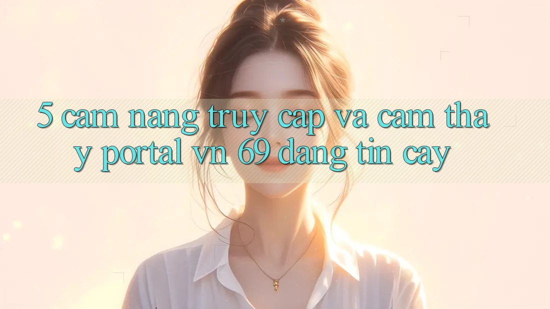 5. Cẩm nang Truy Cập Và Cảm thấy Portal vn 69 Đáng tin cậy 5. Cẩm nang Truy Cập Và Cảm thấy Portal vn 69 Đáng tin cậy