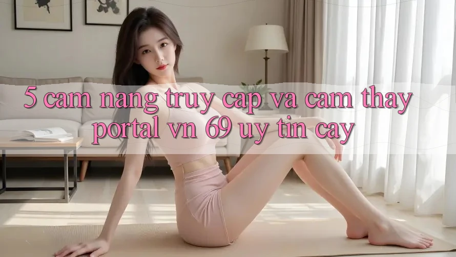 5. Cẩm nang Truy Cập Và Cảm thấy Portal vn 69 Uy tín cậy 5. Cẩm nang Truy Cập Và Cảm thấy Portal vn 69 Uy tín cậy