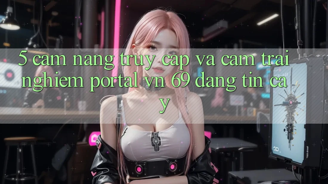 5. Cẩm nang Truy Cập Và Cảm trải nghiệm Portal vn 69 Đáng tin cậy 5. Cẩm nang Truy Cập Và Cảm trải nghiệm Portal vn 69 Đáng tin cậy