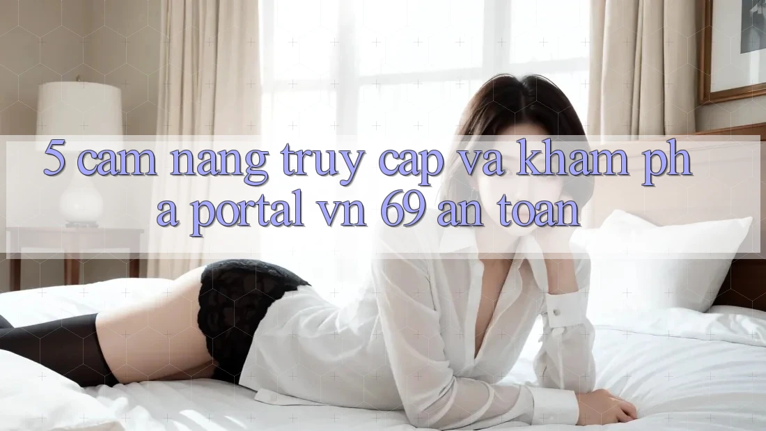 5. Cẩm nang Truy Cập Và Khám phá Portal vn 69 An Toàn 5. Cẩm nang Truy Cập Và Khám phá Portal vn 69 An Toàn