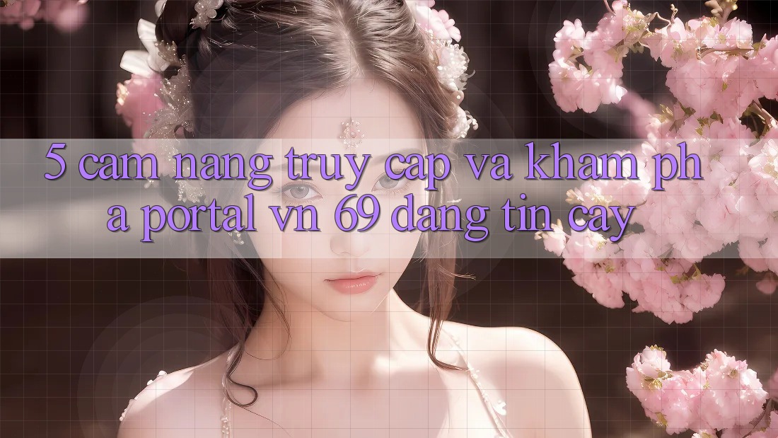 5. Cẩm nang Truy Cập Và Khám phá Portal vn 69 Đáng tin cậy