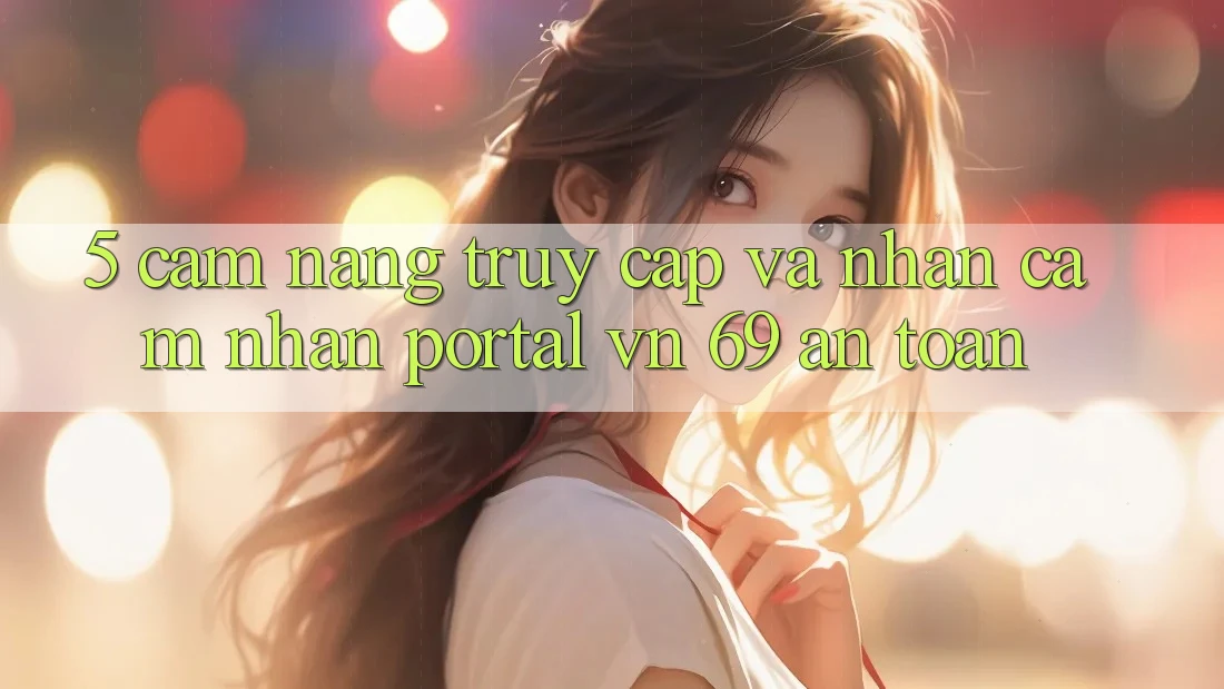5. Cẩm nang Truy Cập Và Nhận cảm nhận Portal vn 69 An Toàn 5. Cẩm nang Truy Cập Và Nhận cảm nhận Portal vn 69 An Toàn