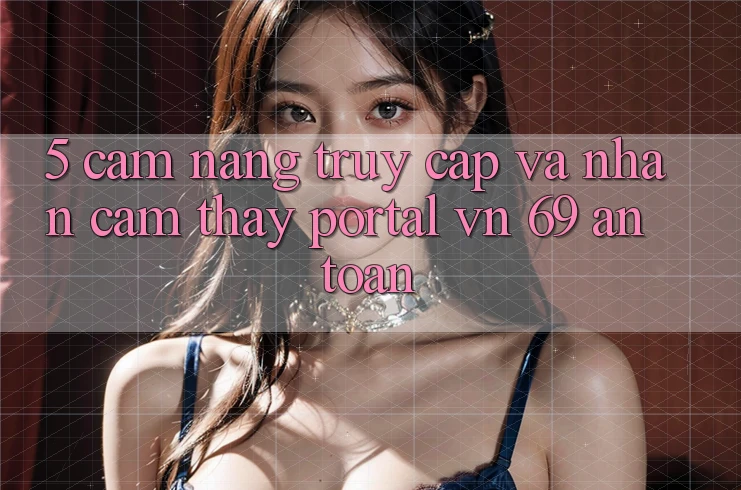 5. Cẩm nang Truy Cập Và Nhận cảm thấy Portal vn 69 An Toàn 5. Cẩm nang Truy Cập Và Nhận cảm thấy Portal vn 69 An Toàn