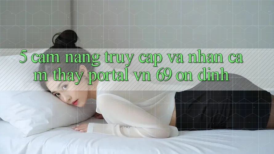 5. Cẩm nang Truy Cập Và Nhận cảm thấy Portal vn 69 Ổn định