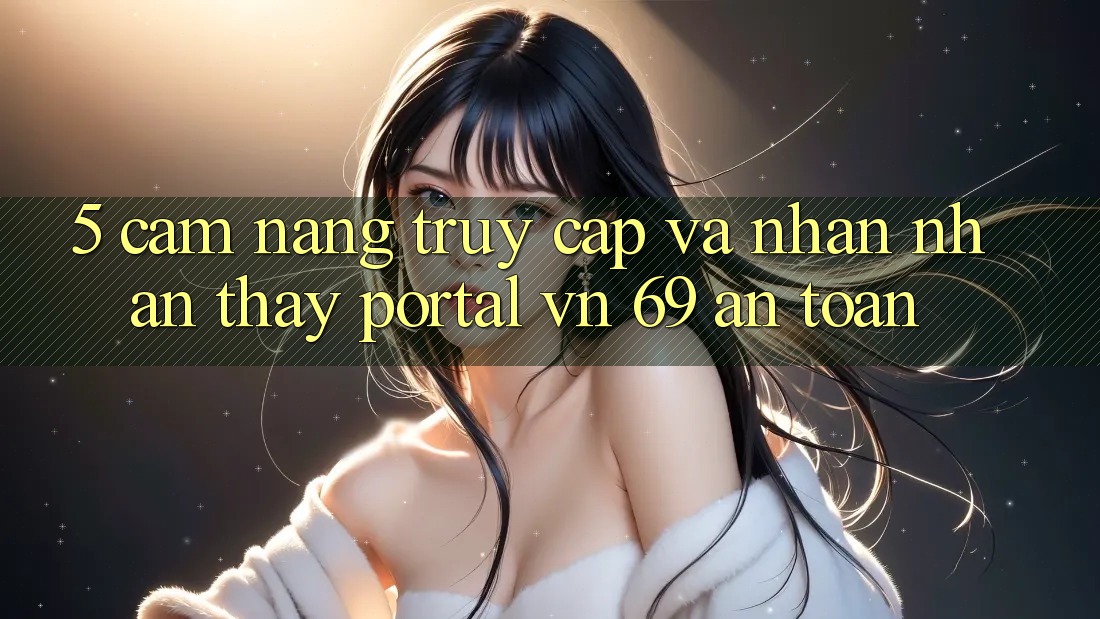 5. Cẩm nang Truy Cập Và Nhận nhận thấy Portal vn 69 An Toàn