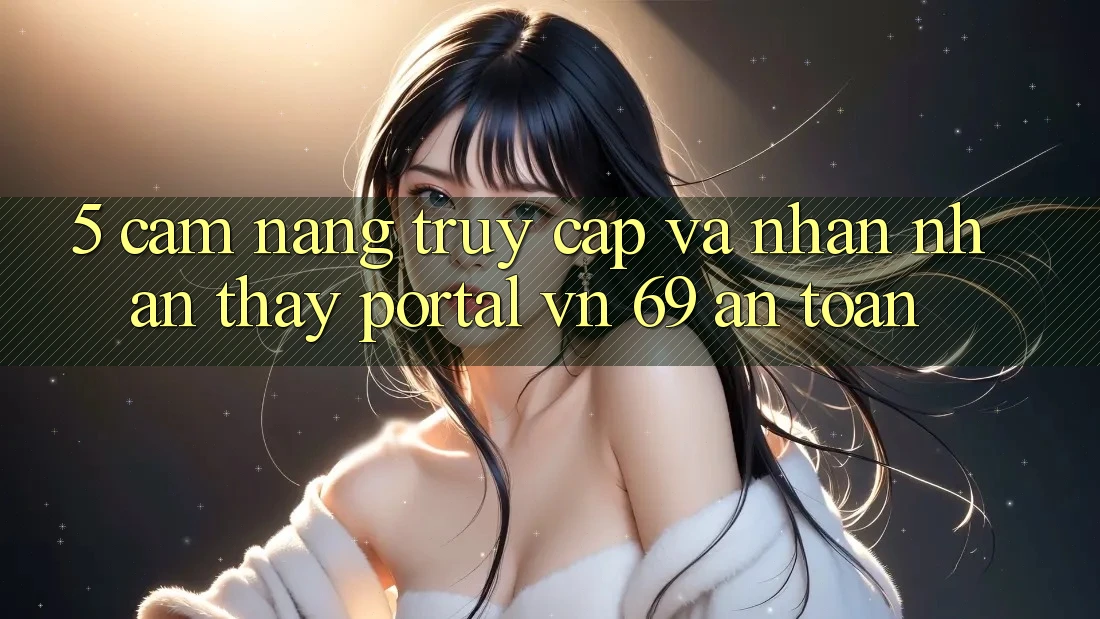 5. Cẩm nang Truy Cập Và Nhận nhận thấy Portal vn 69 An Toàn 5. Cẩm nang Truy Cập Và Nhận nhận thấy Portal vn 69 An Toàn