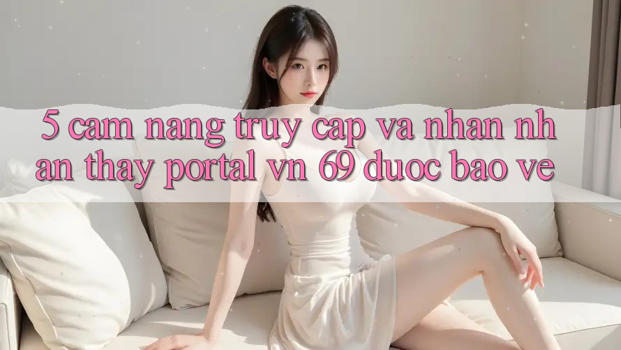 5. Cẩm nang Truy Cập Và Nhận nhận thấy Portal vn 69 Được bảo vệ 5. Cẩm nang Truy Cập Và Nhận nhận thấy Portal vn 69 Được bảo vệ
