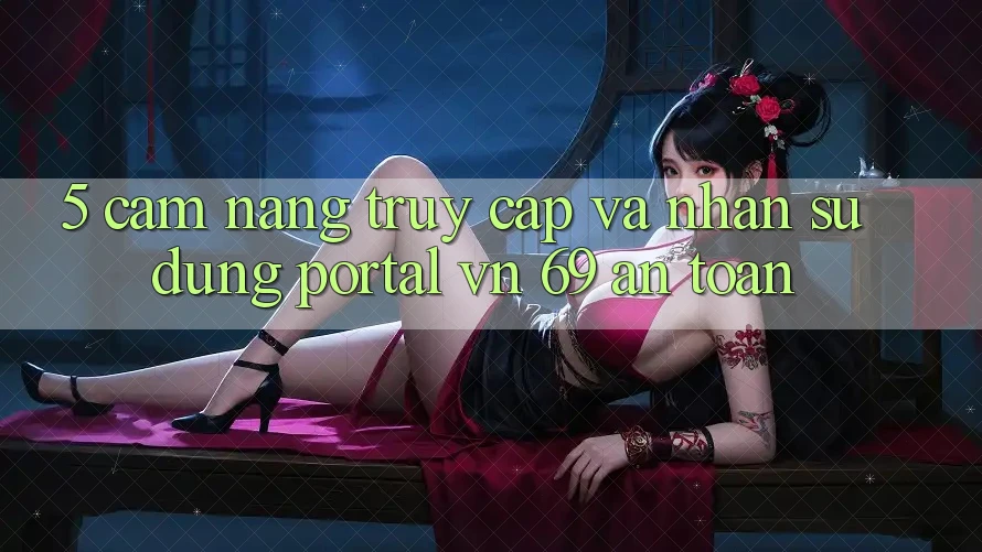 5. Cẩm nang Truy Cập Và Nhận sử dụng Portal vn 69 An Toàn