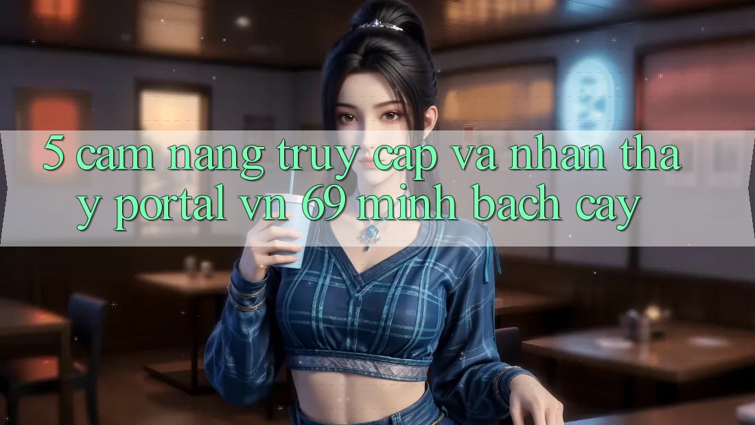 5. Cẩm nang Truy Cập Và Nhận thấy Portal vn 69 Minh bạch cậy