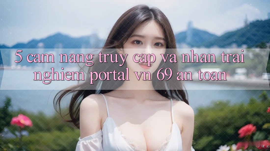 5. Cẩm nang Truy Cập Và Nhận trải nghiệm Portal vn 69 An Toàn 5. Cẩm nang Truy Cập Và Nhận trải nghiệm Portal vn 69 An Toàn