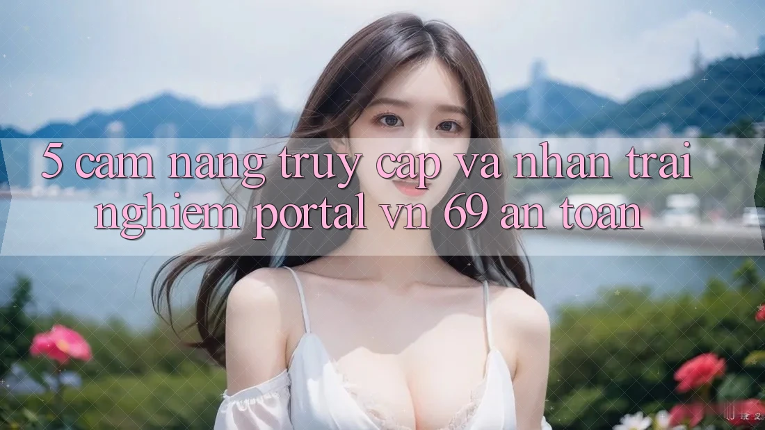 5. Cẩm nang Truy Cập Và Nhận trải nghiệm Portal vn 69 An Toàn 5. Cẩm nang Truy Cập Và Nhận trải nghiệm Portal vn 69 An Toàn