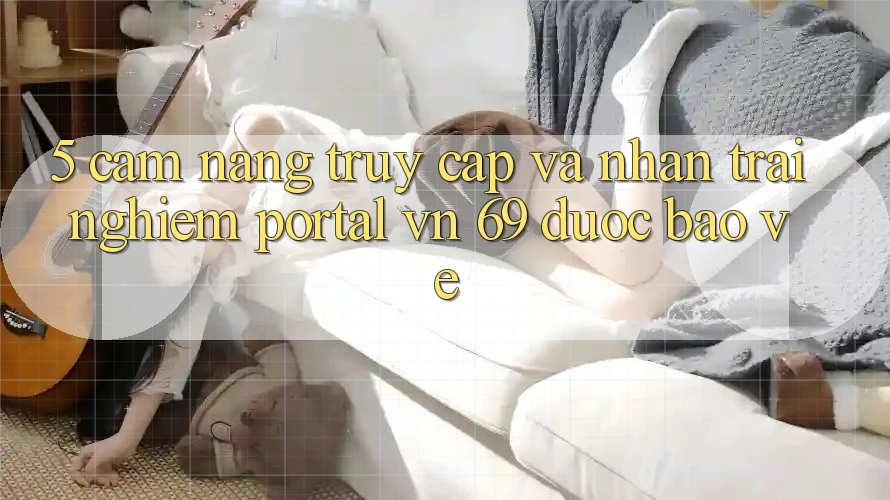 5. Cẩm nang Truy Cập Và Nhận trải nghiệm Portal vn 69 Được bảo vệ 5. Cẩm nang Truy Cập Và Nhận trải nghiệm Portal vn 69 Được bảo vệ