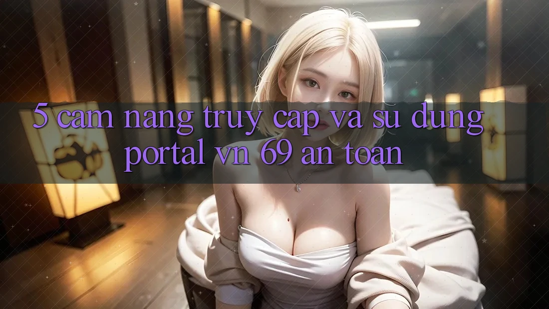 5. Cẩm nang Truy Cập Và Sử dụng Portal vn 69 An Toàn 5. Cẩm nang Truy Cập Và Sử dụng Portal vn 69 An Toàn