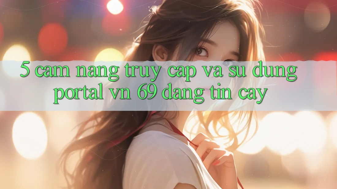 5. Cẩm nang Truy Cập Và Sử dụng Portal vn 69 Đáng tin cậy
