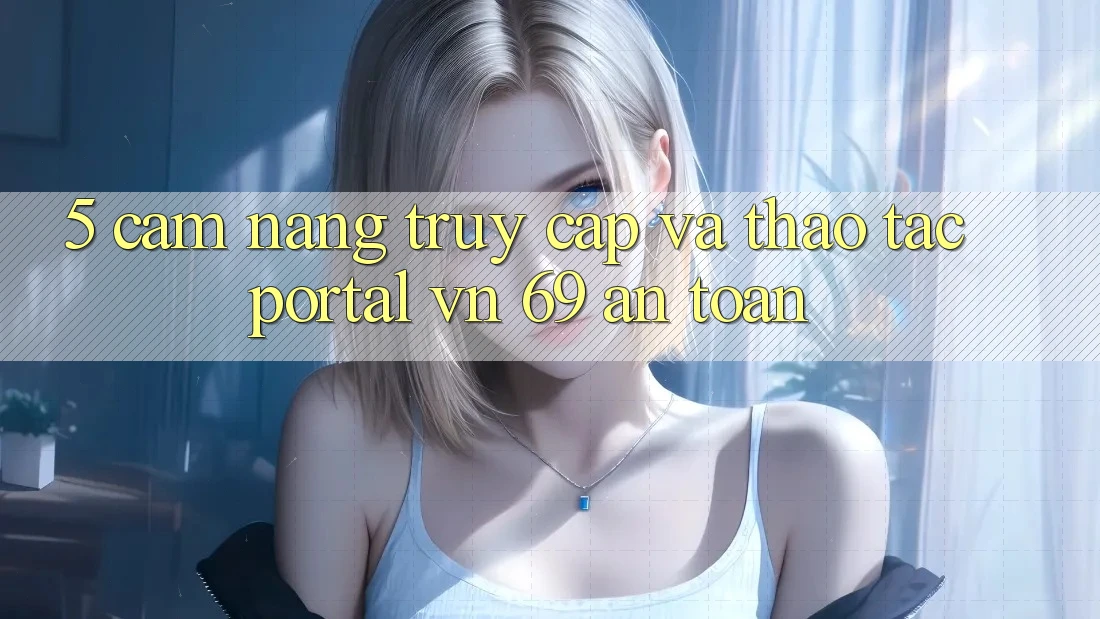 5. Cẩm nang Truy Cập Và Thao tác Portal vn 69 An Toàn 5. Cẩm nang Truy Cập Và Thao tác Portal vn 69 An Toàn