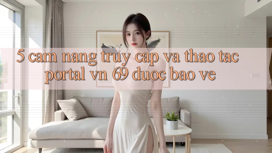5. Cẩm nang Truy Cập Và Thao tác Portal vn 69 Được bảo vệ