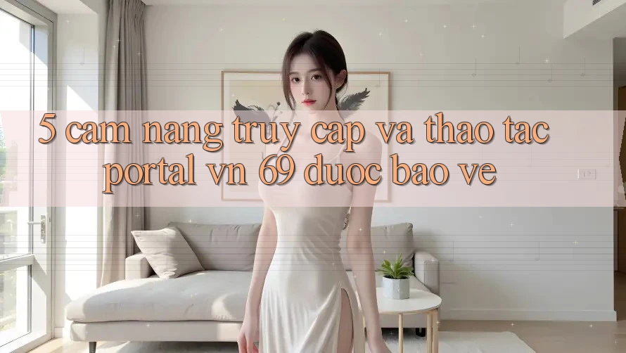 5. Cẩm nang Truy Cập Và Thao tác Portal vn 69 Được bảo vệ 5. Cẩm nang Truy Cập Và Thao tác Portal vn 69 Được bảo vệ