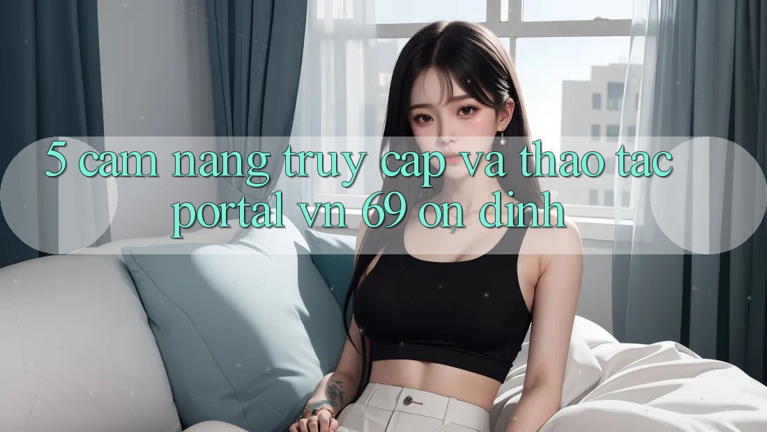 5. Cẩm nang Truy Cập Và Thao tác Portal vn 69 Ổn định