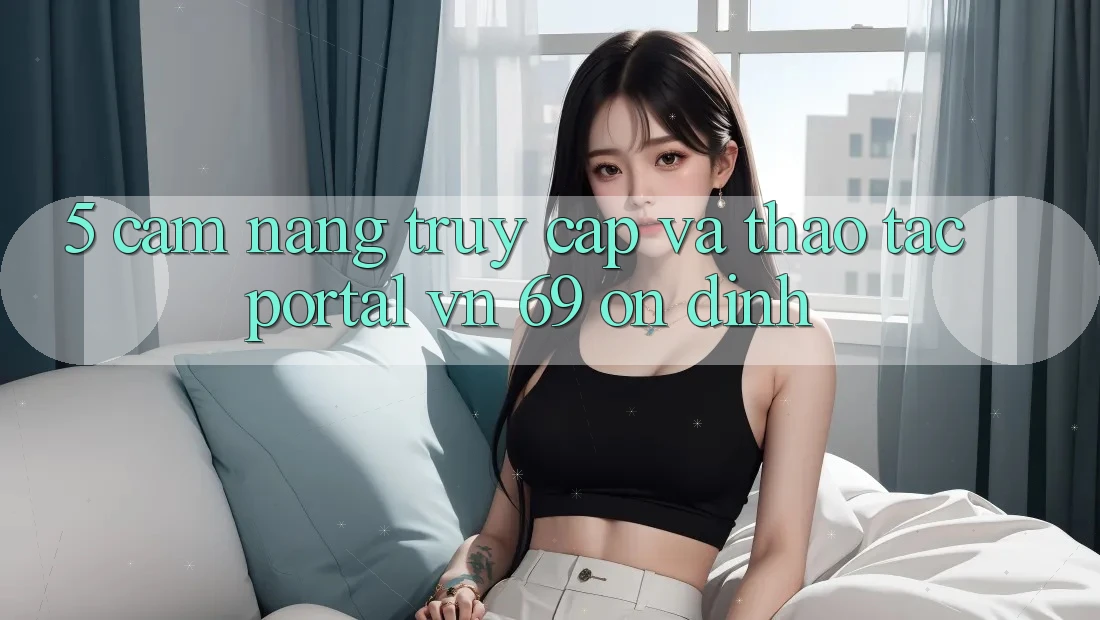 5. Cẩm nang Truy Cập Và Thao tác Portal vn 69 Ổn định 5. Cẩm nang Truy Cập Và Thao tác Portal vn 69 Ổn định