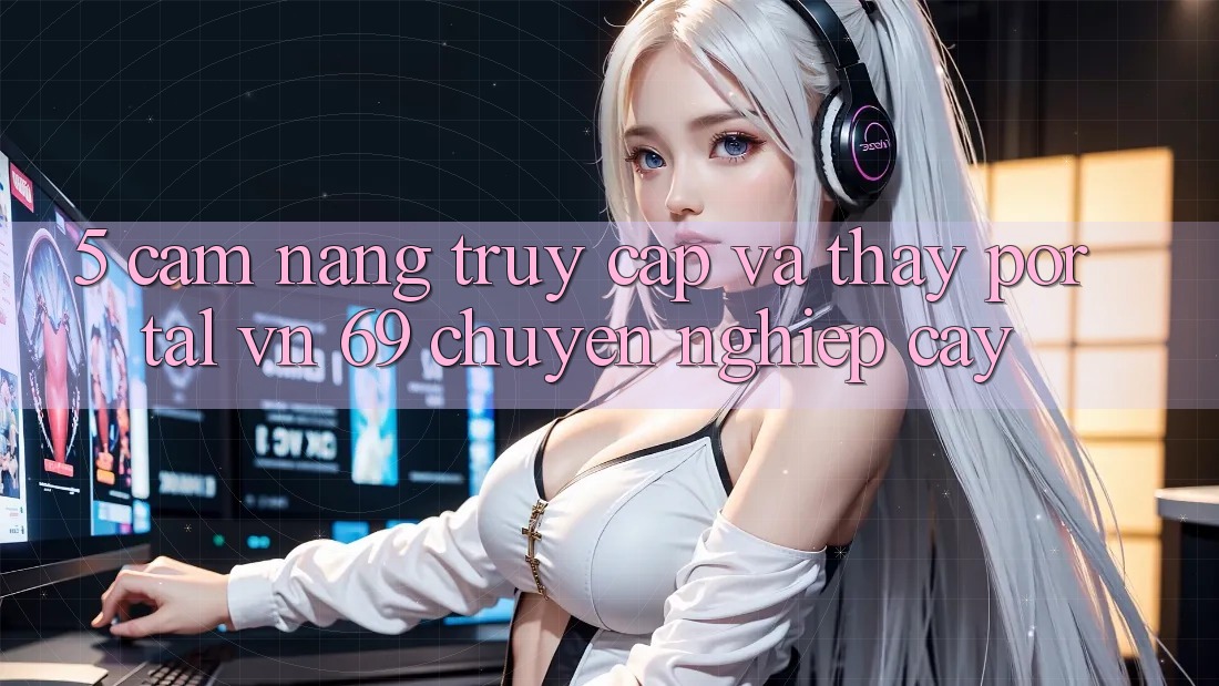 5. Cẩm nang Truy Cập Và Thấy Portal vn 69 Chuyên nghiệp cậy 5. Cẩm nang Truy Cập Và Thấy Portal vn 69 Chuyên nghiệp cậy