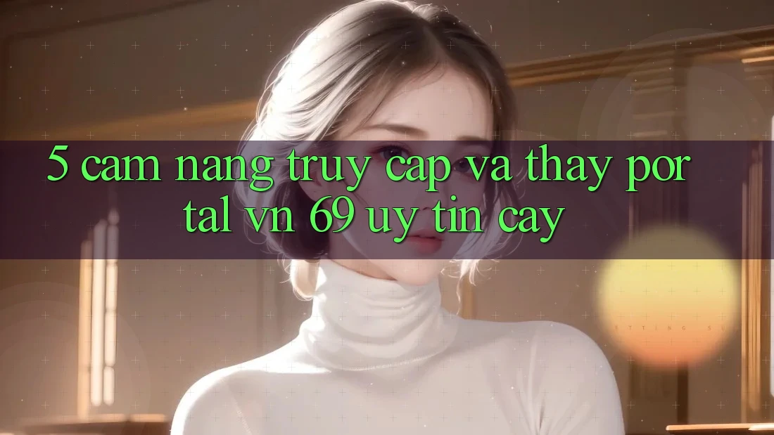 5. Cẩm nang Truy Cập Và Thấy Portal vn 69 Uy tín cậy