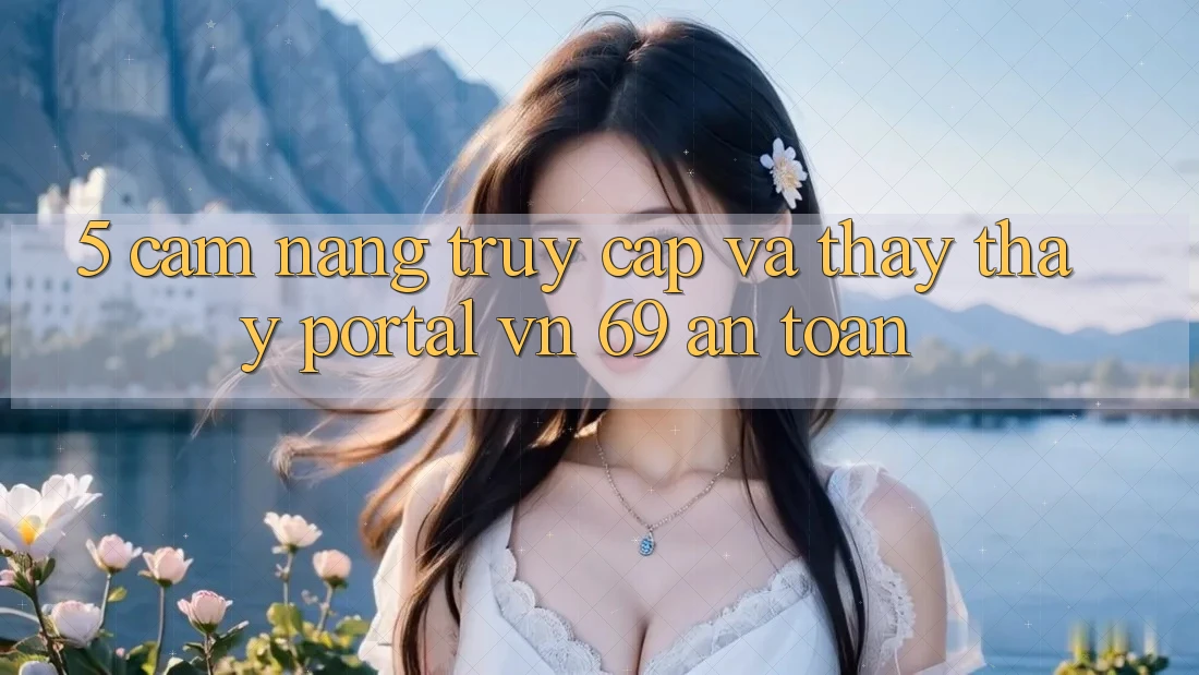 5. Cẩm nang Truy Cập Và Thấy thấy Portal vn 69 An Toàn 5. Cẩm nang Truy Cập Và Thấy thấy Portal vn 69 An Toàn
