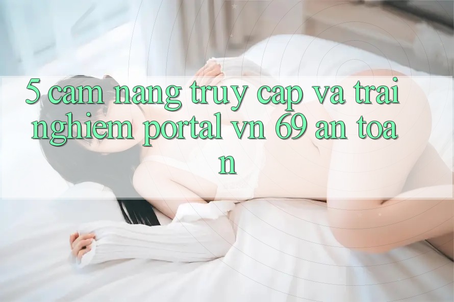 5. Cẩm nang Truy Cập Và Trải Nghiệm Portal vn 69 An Toàn