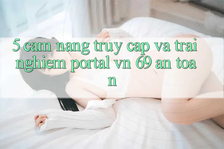 5. Cẩm nang Truy Cập Và Trải Nghiệm Portal vn 69 An Toàn